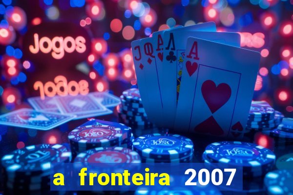 a fronteira 2007 filme completo dublado