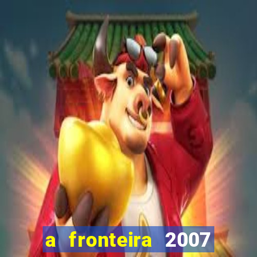 a fronteira 2007 filme completo dublado