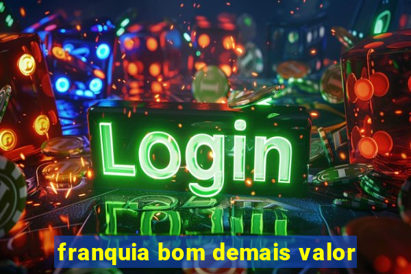 franquia bom demais valor