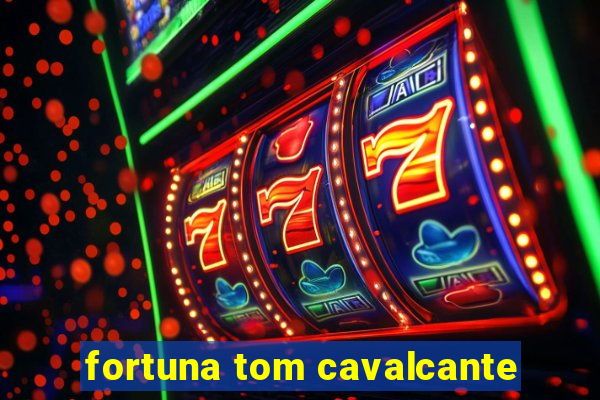 fortuna tom cavalcante