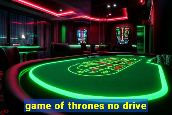 game of thrones no drive