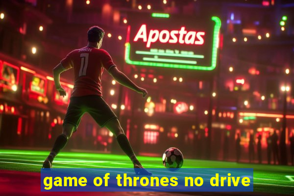game of thrones no drive
