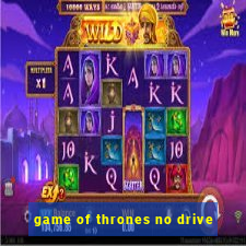 game of thrones no drive
