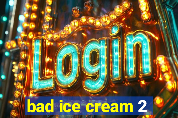 bad ice cream 2