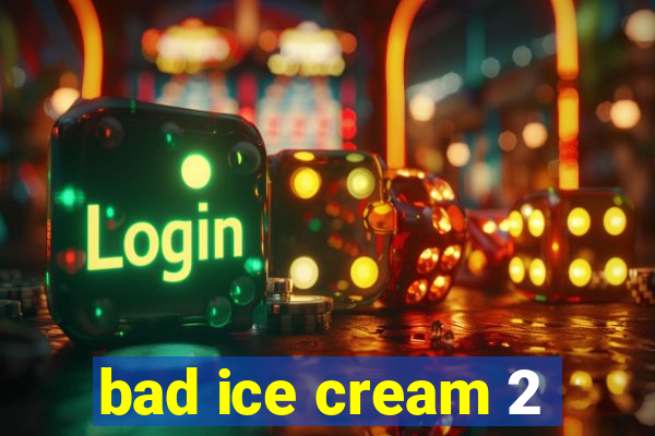 bad ice cream 2