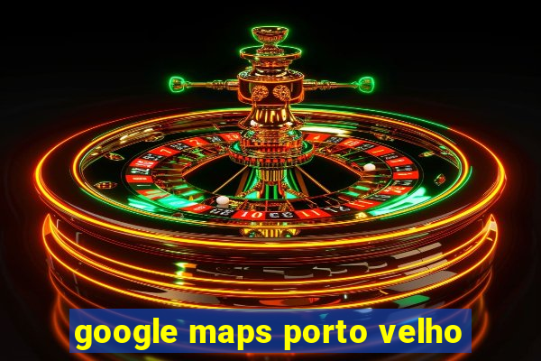 google maps porto velho