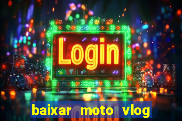 baixar moto vlog brasil dinheiro infinito