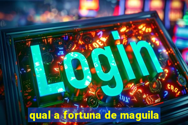 qual a fortuna de maguila