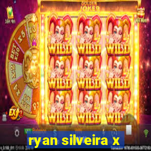 ryan silveira x