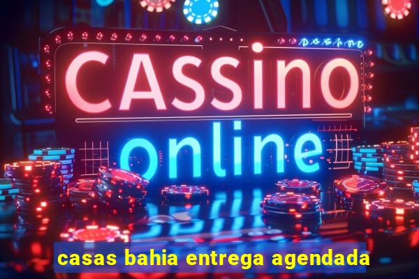 casas bahia entrega agendada