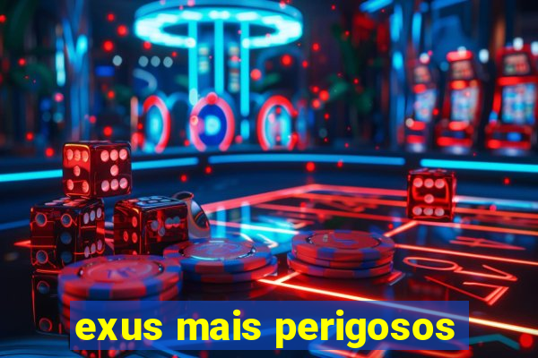 exus mais perigosos