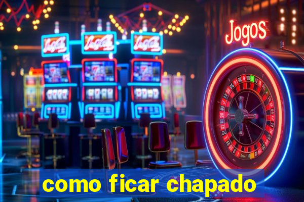como ficar chapado