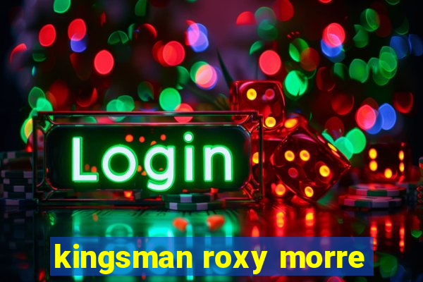 kingsman roxy morre
