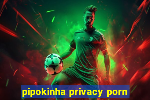 pipokinha privacy porn