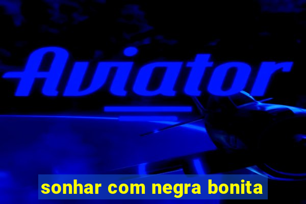 sonhar com negra bonita