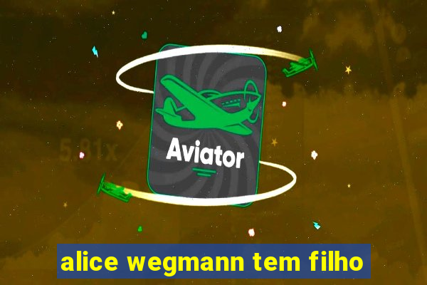 alice wegmann tem filho