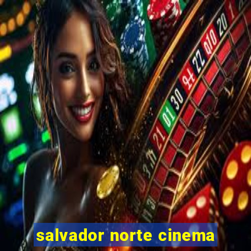 salvador norte cinema