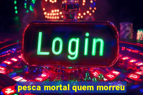pesca mortal quem morreu