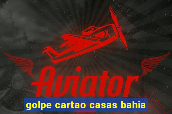 golpe cartao casas bahia
