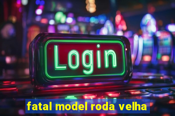 fatal model roda velha