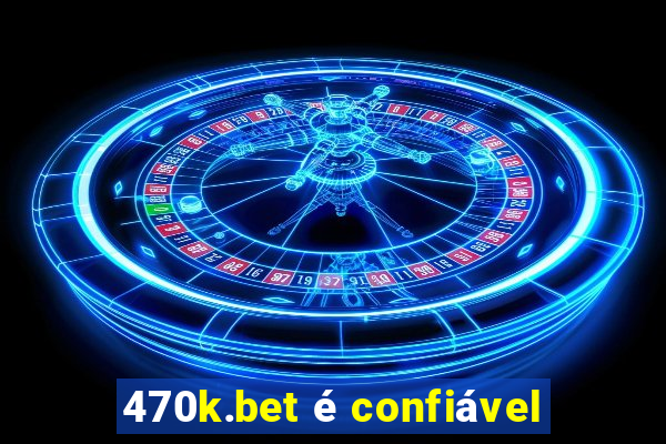 470k.bet é confiável