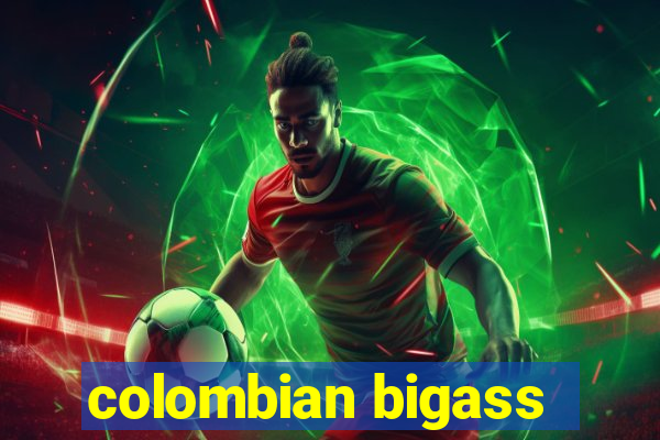 colombian bigass
