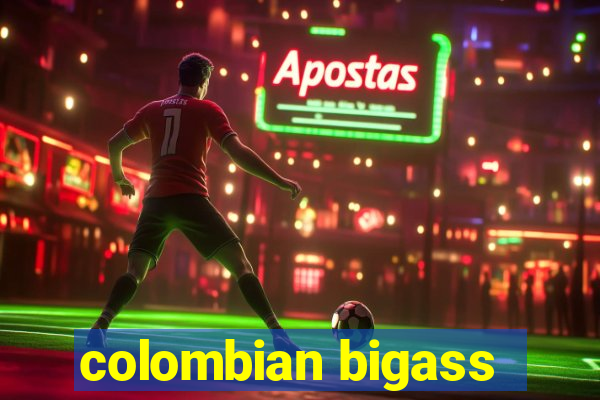 colombian bigass