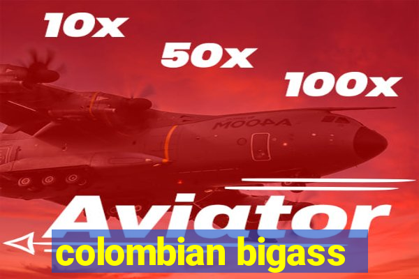 colombian bigass