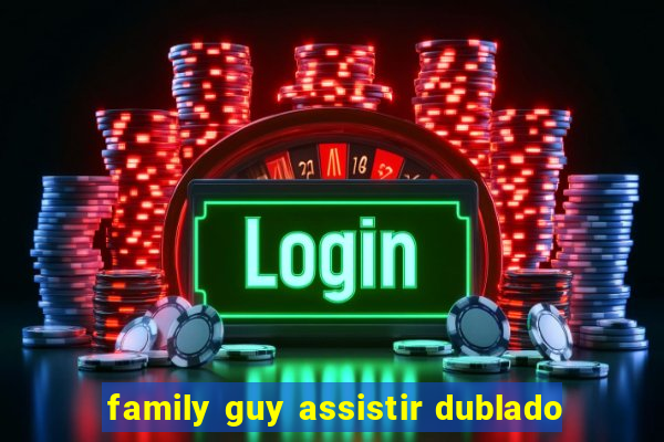 family guy assistir dublado