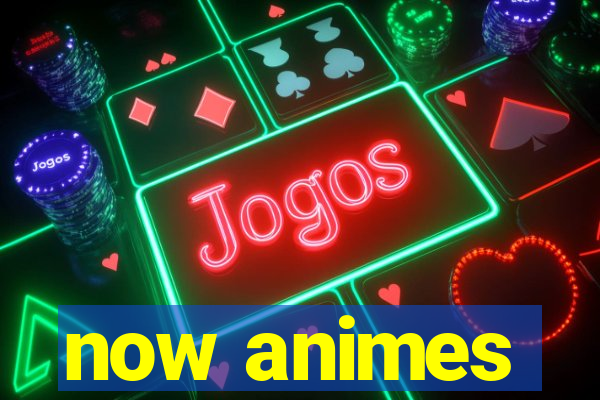 now animes
