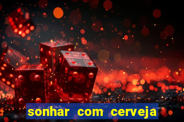 sonhar com cerveja jogo do bicho