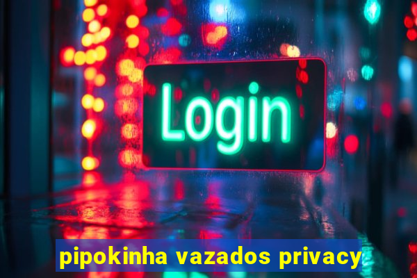 pipokinha vazados privacy