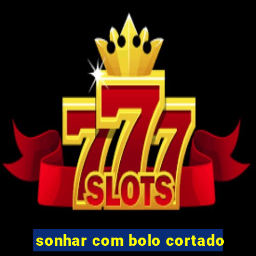 sonhar com bolo cortado