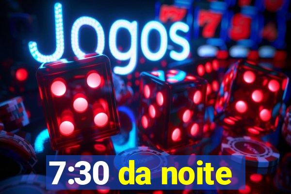 7:30 da noite