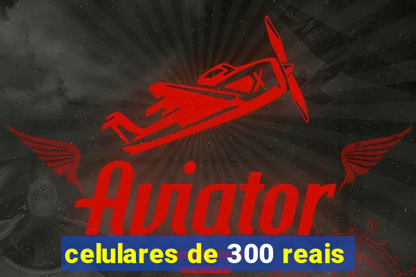 celulares de 300 reais