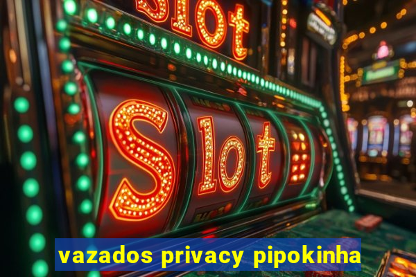 vazados privacy pipokinha
