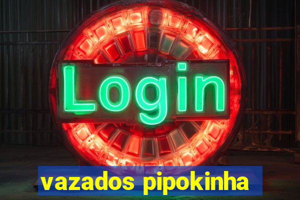 vazados pipokinha