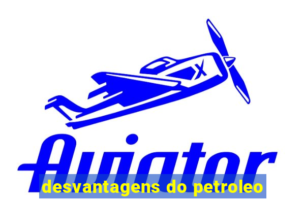 desvantagens do petroleo