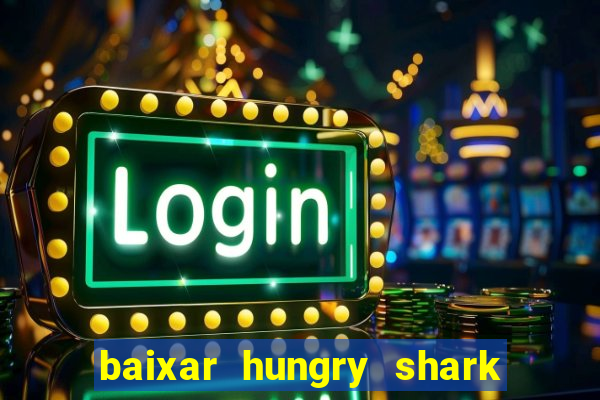 baixar hungry shark evolution dinheiro infinito