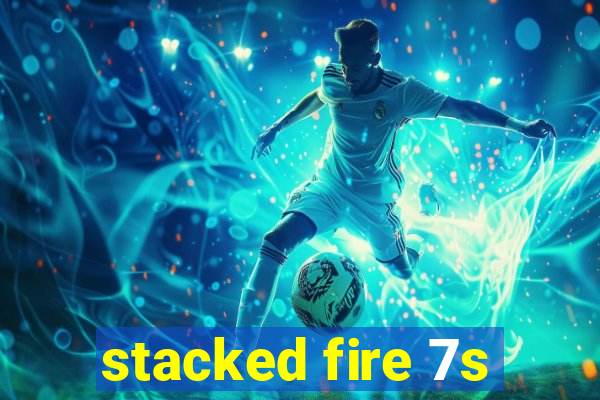stacked fire 7s