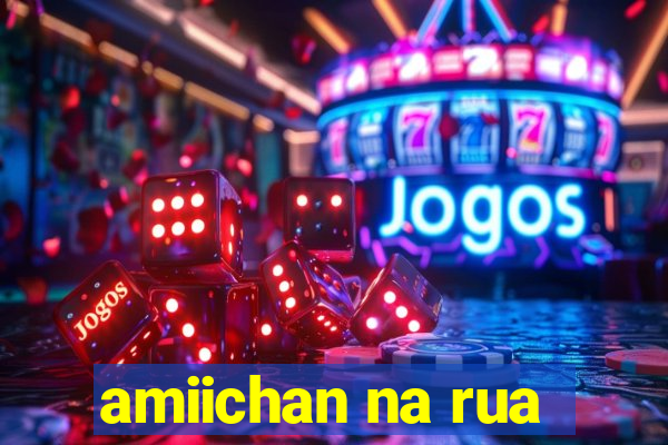 amiichan na rua