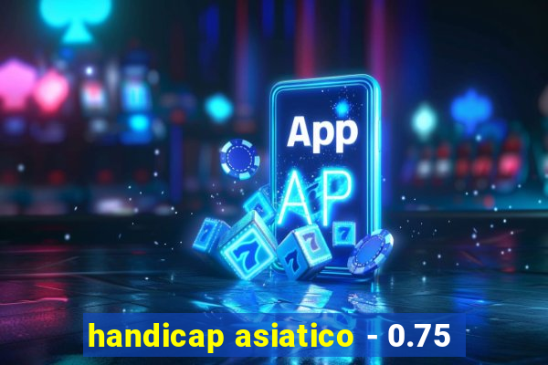 handicap asiatico - 0.75