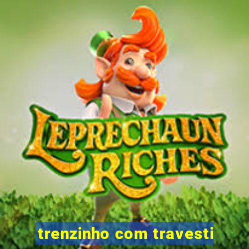 trenzinho com travesti