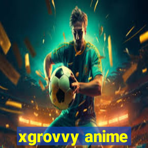 xgrovvy anime