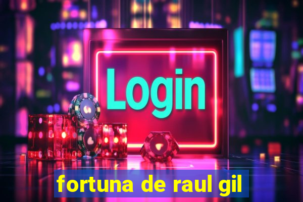 fortuna de raul gil