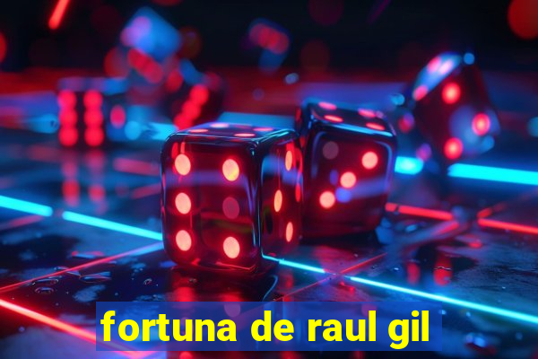 fortuna de raul gil