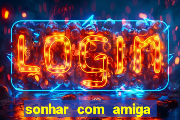 sonhar com amiga falsa no jogo do bicho
