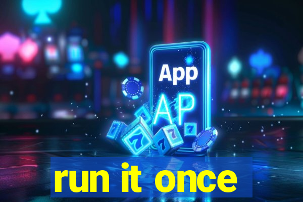 run it once