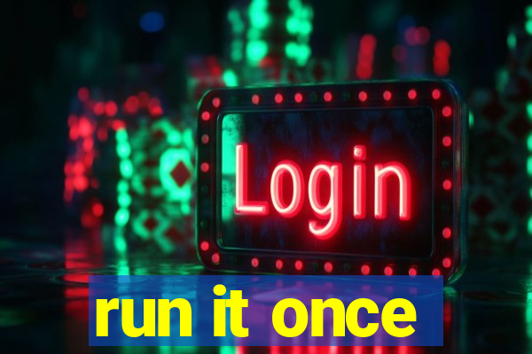 run it once