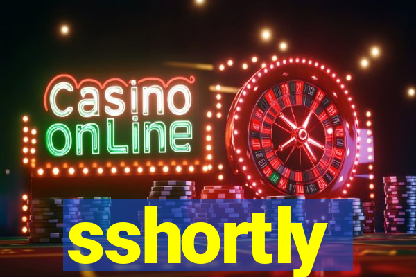 sshortly
